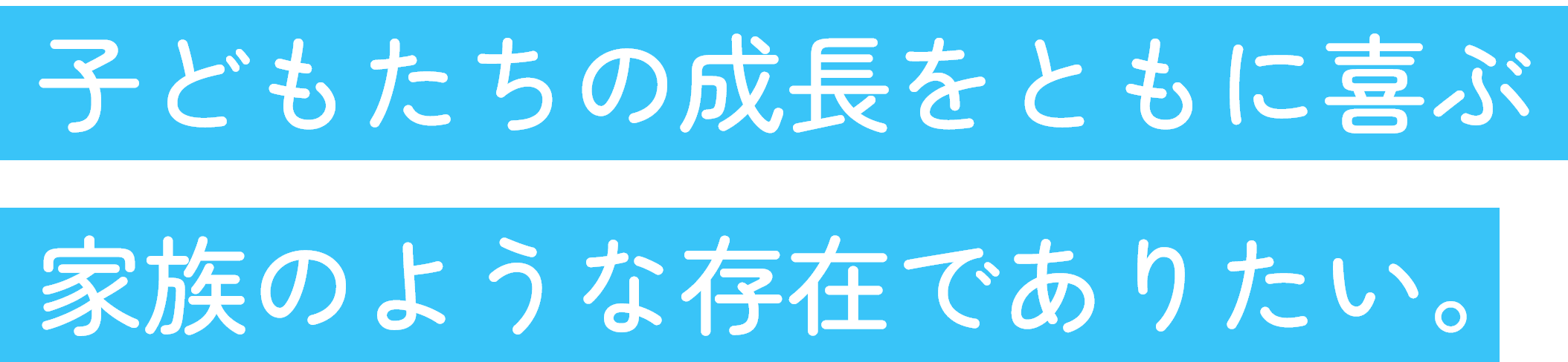 子どもたちの成長をともに喜ぶ家族のような存在でありたい。